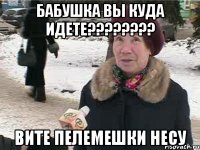 Бабушка вы куда идете???????? Вите пелемешки несу