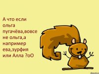 А что если ольга пугачёва,вовсе не ольга,а например ева,зурфия или Алла ?оО