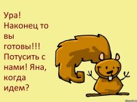 Ура! Наконец то вы готовы!!! Потусить с нами! Яна, когда идем?