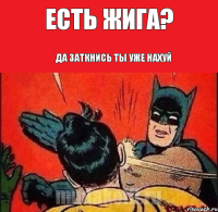 Есть жига? Да заткнись ты уже нахуй