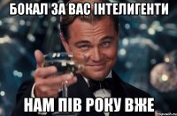 Бокал за вас інтелигенти Нам пів року вже