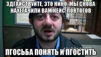 Здгайствуйте, это НиНо. Мы снова нахегачили Вам кейс-повтогов Пгосьба понять и пгостить