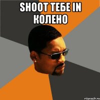 SHOOT ТЕБЕ IN КОЛЕНО 