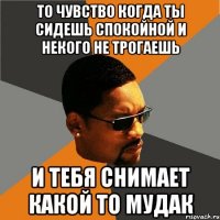 То чувство когда ты сидешь спокойной и некого не трогаешь И тебя снимает какой то мудак