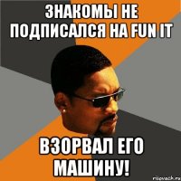 Знакомы не подписался на FUN it взорвал его машину!