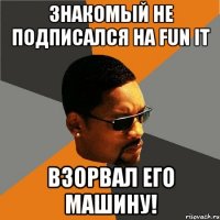 Знакомый не подписался на FUN it взорвал его машину!