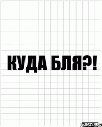 куда бля?!