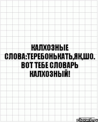 калхозные слова:теребонькать,як,шо. вот тебе словарь калхозный!