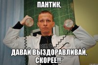 Пантик, давай выздоравливай, скорее!!*