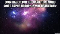 Если наберется 100 лайк Поставлю фото парня который мне нравится♥ 