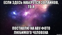 Если здесь наберется 30 лайков, то я поставлю на аву фото любимого человека