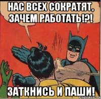 Нас всех сократят, зачем работать!?! Заткнись и паши!