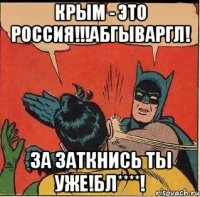 КРЫМ - ЭТО РОССИЯ!!!АБГЫВАРГЛ! ЗА ЗАТКНИСЬ ТЫ УЖЕ!БЛ****!