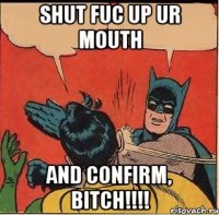 Shut fuc up ur mouth and confirm, bitch!!!!