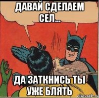 Давай сделаем сел... Да заткнись ты уже блять