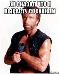 он сказал что я вырасту сосунком 