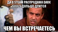 ДА В STEAM РАСПРОДАЖА DARK SOULS ДОЛЬШЕ ДЛИТСЯ ЧЕМ ВЫ ВСТРЕЧАЕТЕСЬ