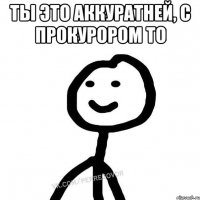 Ты это аккуратней, с Прокурором то 