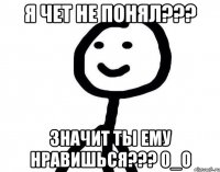 Я чет не понял??? Значит ты ему нравишься??? 0_о