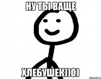 Ну ты ваще хлебушек))0)