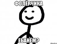 ФОЛЁРЧИКА ЕБАНЁМ?