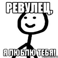 Ревулец, я люблю тебя!