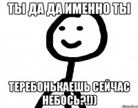 Ты да да Именно ты Теребонькаешь сейчас небось?!))