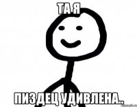 ТА Я ПИЗДЕЦ УДИВЛЕНА..