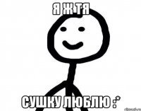 Я ж тя Сушку люблю :*