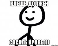 клещь должен сосать кровь)))