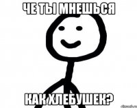 Че ты мнешься как хлебушек?