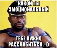 Какой ты эмоциональный тебе нужно расслабиться =D