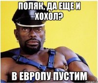 Поляк, да еще и Хохол? В ЕВРОПУ ПУСТИМ