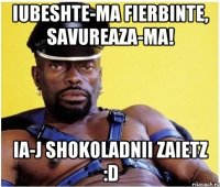 iubeshte-ma fierbinte, savureaza-ma! ia-j shokoladnii zaietz :D