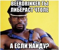 BeerDrinker ты либераст чтоле А если найду?