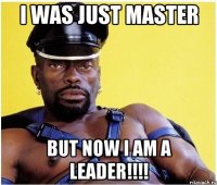 I WAS JUST master but now I AM A LEADER!!!!