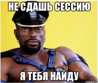 не сдашь сессию я тебя найду