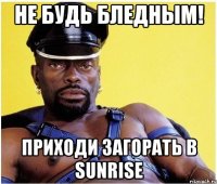 не будь бледным! приходи загорать в SunRise