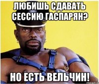 Любишь сдавать сессию Гаспарян? Но есть Вельчин!