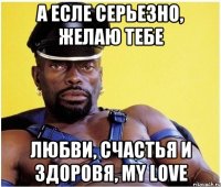 А есле серьезно, желаю тебе любви, счастья и здоровя, my love