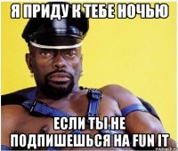 Я приду к тебе ночью если ты не подпишешься на FUN it