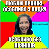 люблю прянікі, особливо з водку особливо без пряніків