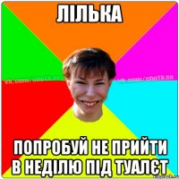 лілька попробуй не прийти в неділю під туалєт