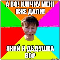 А ВО! Клічку мені вже дали! Який Я ДЄДУШКА ВО?