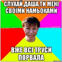 СЛУХАЙ,ДАША,ТИ МЕНІ СВОЇМИ НАМЬОКАМИ ВЖЕ ВСІ ТРУСИ ПОРВАЛА