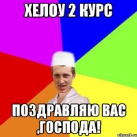 хелоу 2 курс поздравляю Вас ,господа!