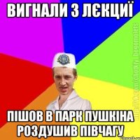 Вигнали з лєкциї Пішов в парк пушкіна роздушив півчагу