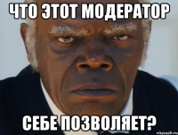 что этот модератор себе позволяет?