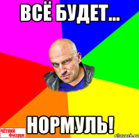 всё будет... нормуль!