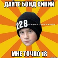 дайте бонд синий мне точно 18